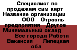 Специалист по продажам сим-карт › Название организации ­ Qprom, ООО › Отрасль предприятия ­ Другое › Минимальный оклад ­ 28 000 - Все города Работа » Вакансии   . Липецкая обл.